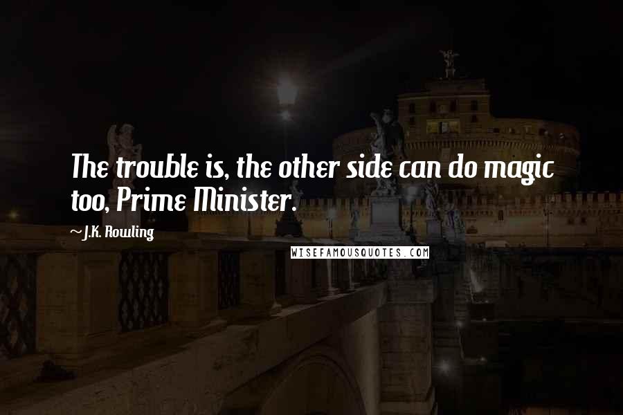 J.K. Rowling Quotes: The trouble is, the other side can do magic too, Prime Minister.