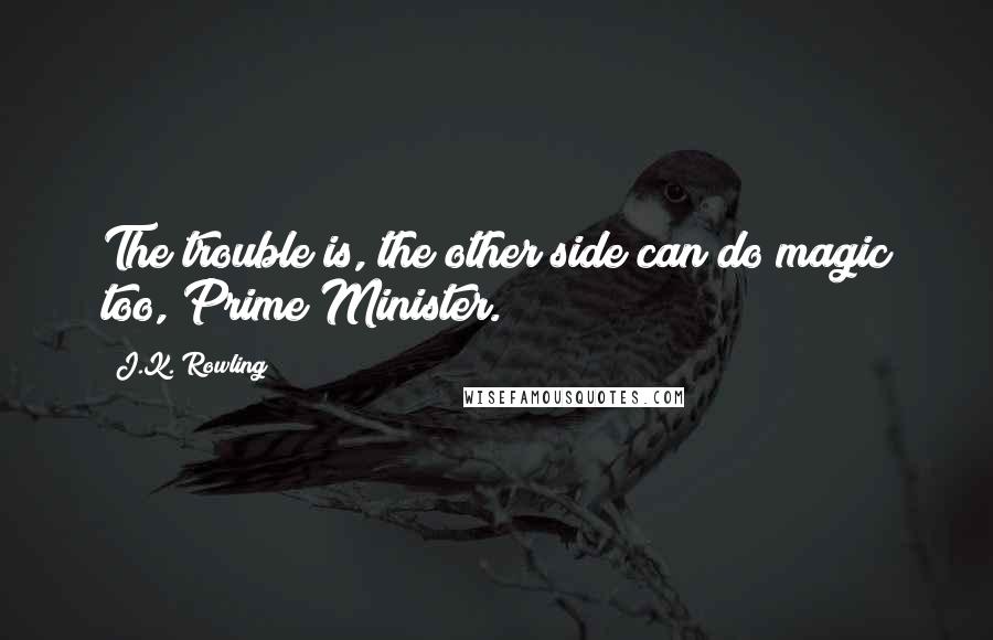 J.K. Rowling Quotes: The trouble is, the other side can do magic too, Prime Minister.