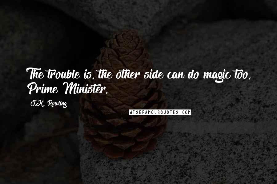 J.K. Rowling Quotes: The trouble is, the other side can do magic too, Prime Minister.