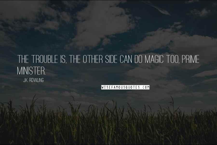 J.K. Rowling Quotes: The trouble is, the other side can do magic too, Prime Minister.