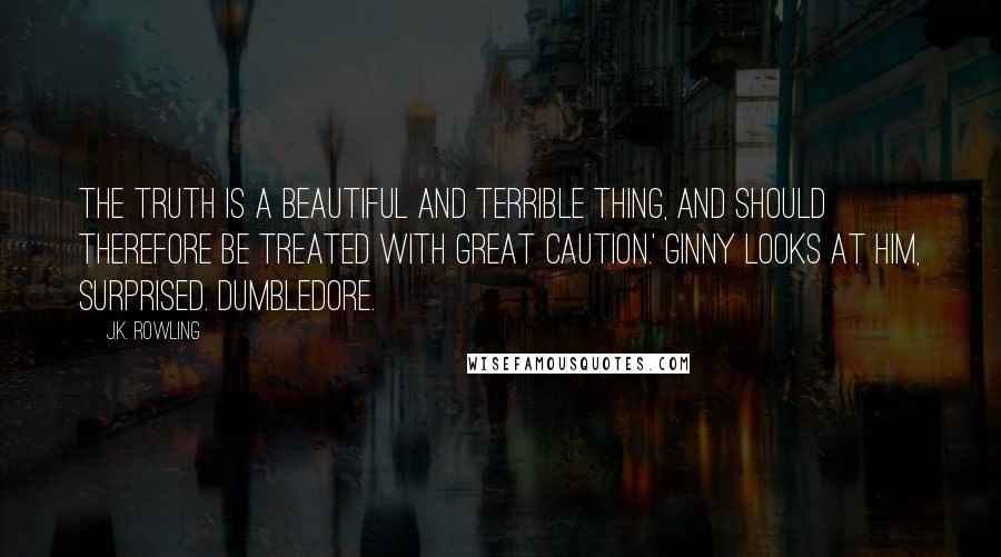 J.K. Rowling Quotes: The truth is a beautiful and terrible thing, and should therefore be treated with great caution.' GINNY looks at him, surprised. Dumbledore.