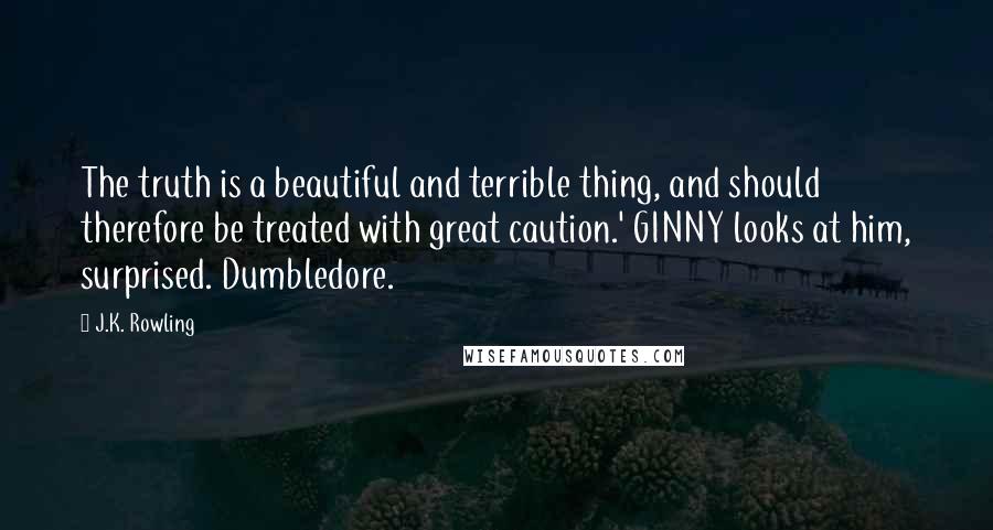 J.K. Rowling Quotes: The truth is a beautiful and terrible thing, and should therefore be treated with great caution.' GINNY looks at him, surprised. Dumbledore.