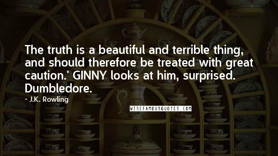 J.K. Rowling Quotes: The truth is a beautiful and terrible thing, and should therefore be treated with great caution.' GINNY looks at him, surprised. Dumbledore.