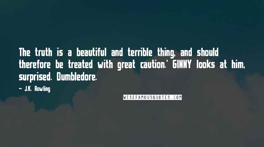 J.K. Rowling Quotes: The truth is a beautiful and terrible thing, and should therefore be treated with great caution.' GINNY looks at him, surprised. Dumbledore.