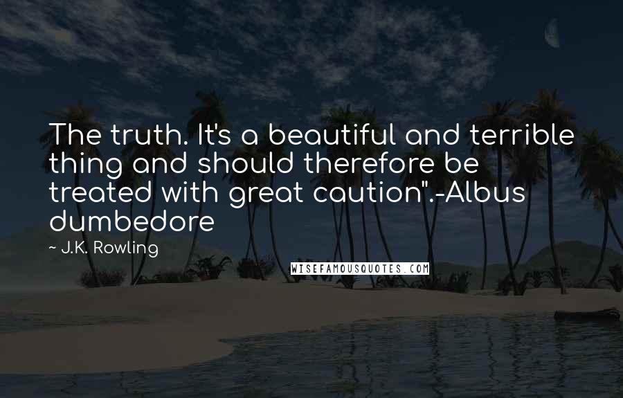 J.K. Rowling Quotes: The truth. It's a beautiful and terrible thing and should therefore be treated with great caution".-Albus dumbedore