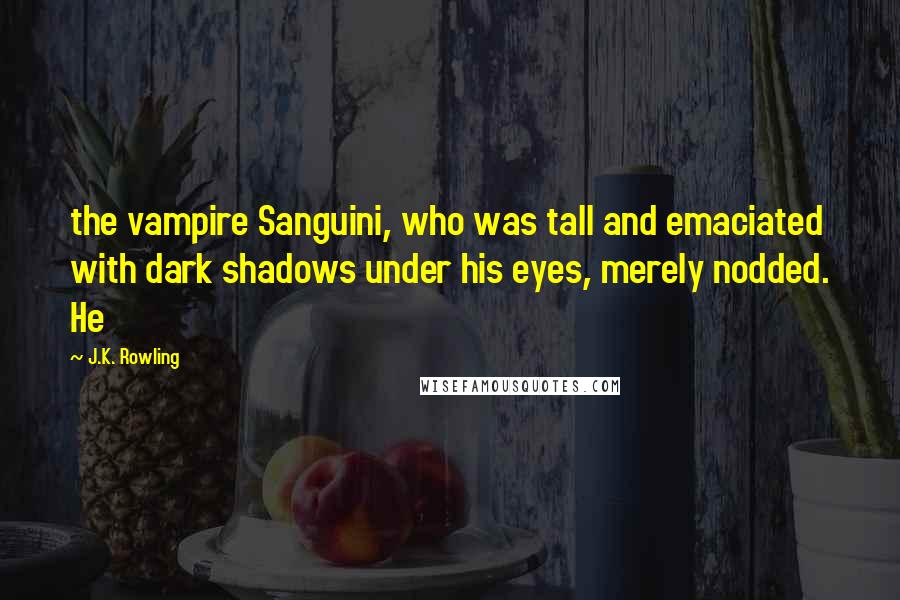 J.K. Rowling Quotes: the vampire Sanguini, who was tall and emaciated with dark shadows under his eyes, merely nodded. He