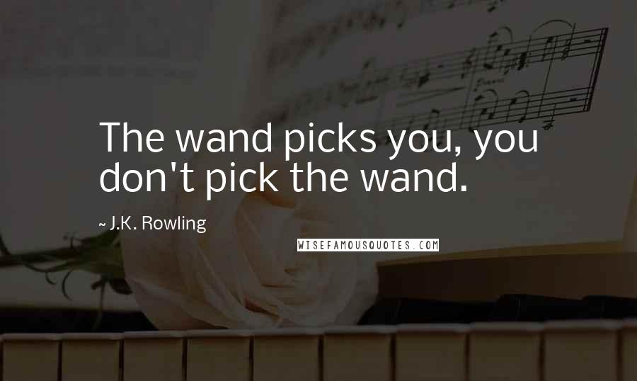 J.K. Rowling Quotes: The wand picks you, you don't pick the wand.