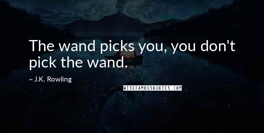 J.K. Rowling Quotes: The wand picks you, you don't pick the wand.