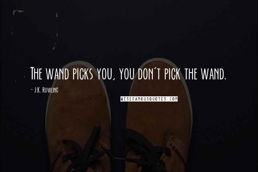 J.K. Rowling Quotes: The wand picks you, you don't pick the wand.