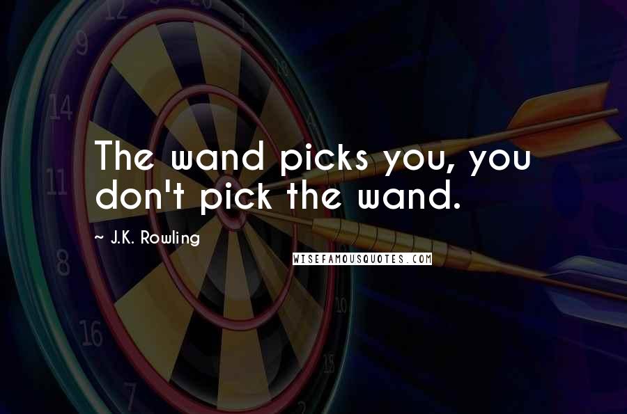 J.K. Rowling Quotes: The wand picks you, you don't pick the wand.