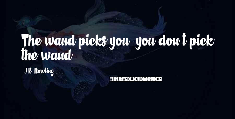J.K. Rowling Quotes: The wand picks you, you don't pick the wand.