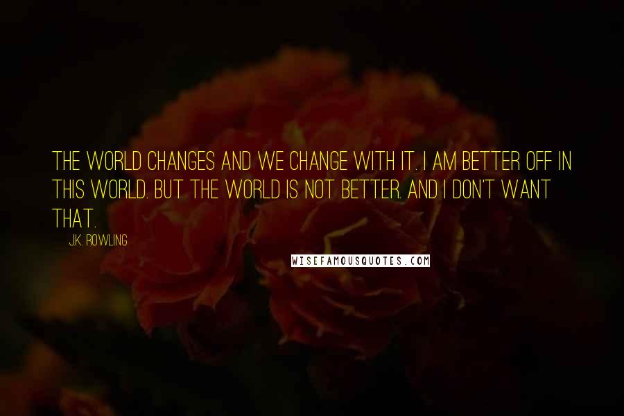J.K. Rowling Quotes: The world changes and we change with it. I am better off in this world. But the world is not better. And I don't want that.