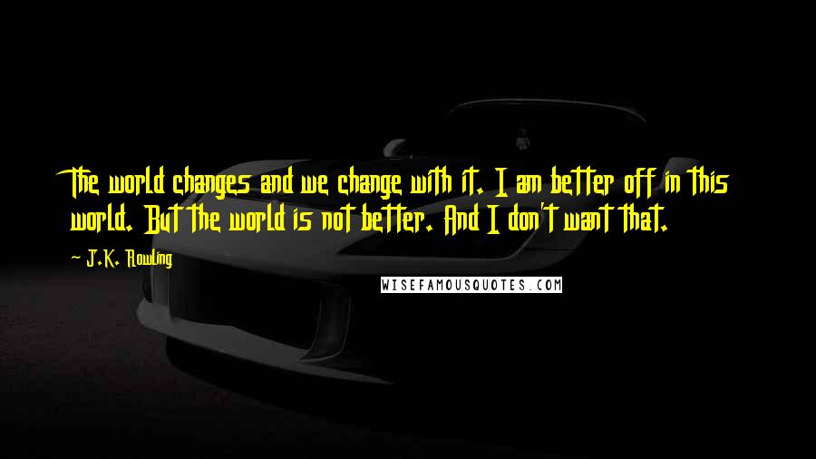 J.K. Rowling Quotes: The world changes and we change with it. I am better off in this world. But the world is not better. And I don't want that.