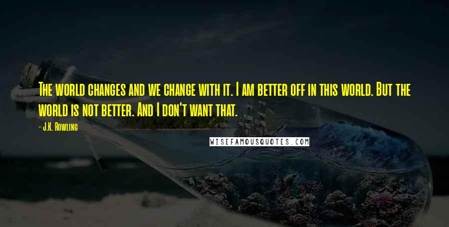 J.K. Rowling Quotes: The world changes and we change with it. I am better off in this world. But the world is not better. And I don't want that.