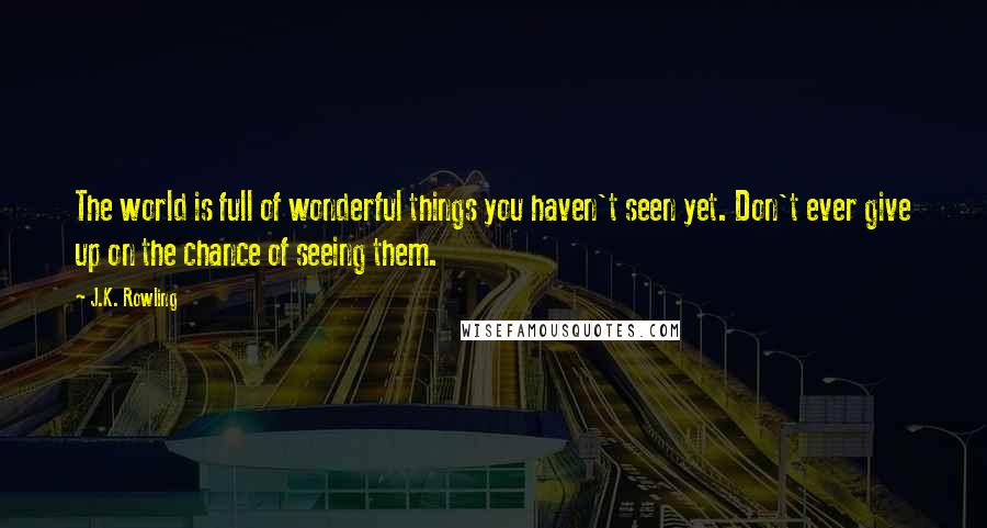 J.K. Rowling Quotes: The world is full of wonderful things you haven't seen yet. Don't ever give up on the chance of seeing them.