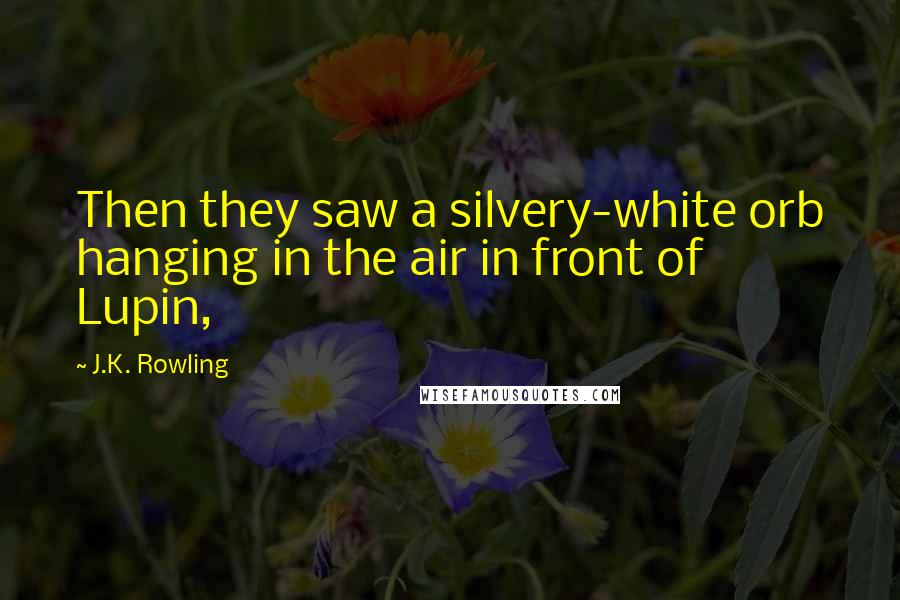 J.K. Rowling Quotes: Then they saw a silvery-white orb hanging in the air in front of Lupin,