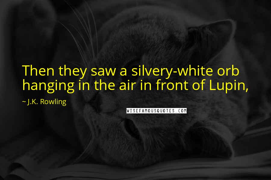 J.K. Rowling Quotes: Then they saw a silvery-white orb hanging in the air in front of Lupin,