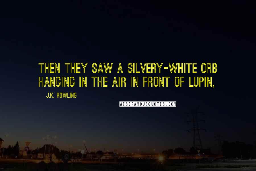 J.K. Rowling Quotes: Then they saw a silvery-white orb hanging in the air in front of Lupin,