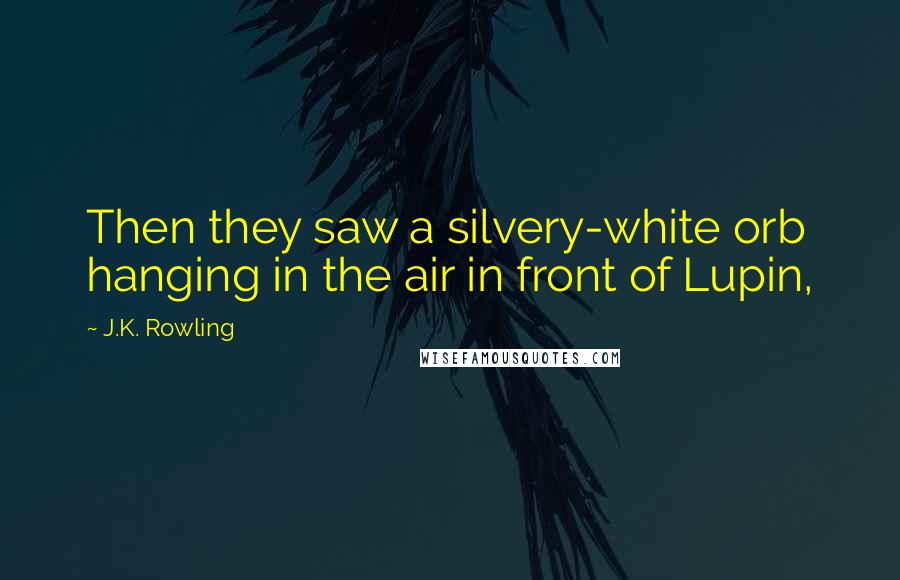 J.K. Rowling Quotes: Then they saw a silvery-white orb hanging in the air in front of Lupin,