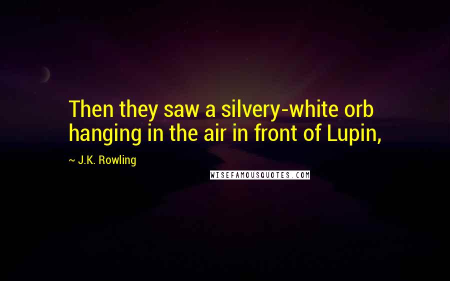 J.K. Rowling Quotes: Then they saw a silvery-white orb hanging in the air in front of Lupin,