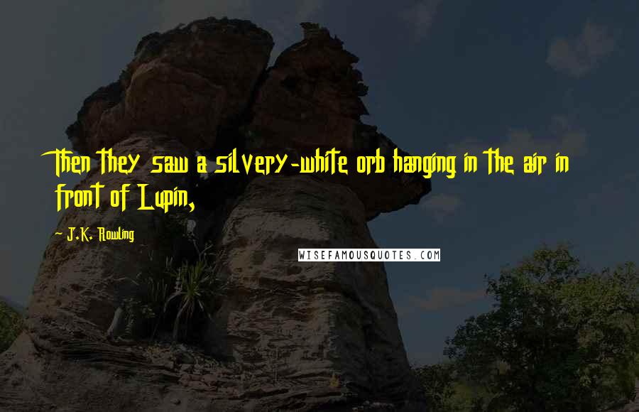 J.K. Rowling Quotes: Then they saw a silvery-white orb hanging in the air in front of Lupin,