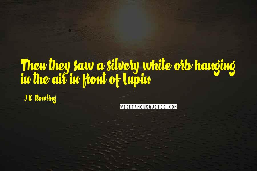 J.K. Rowling Quotes: Then they saw a silvery-white orb hanging in the air in front of Lupin,