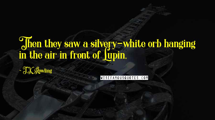 J.K. Rowling Quotes: Then they saw a silvery-white orb hanging in the air in front of Lupin,