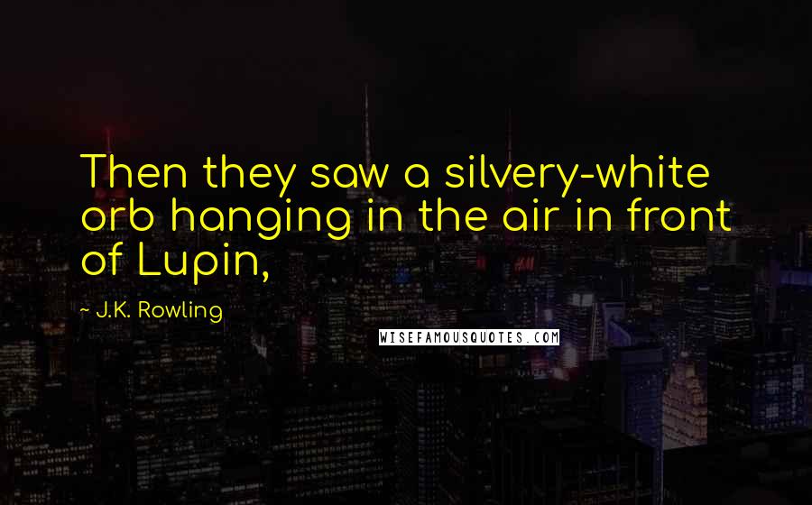 J.K. Rowling Quotes: Then they saw a silvery-white orb hanging in the air in front of Lupin,