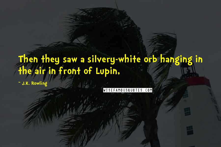 J.K. Rowling Quotes: Then they saw a silvery-white orb hanging in the air in front of Lupin,