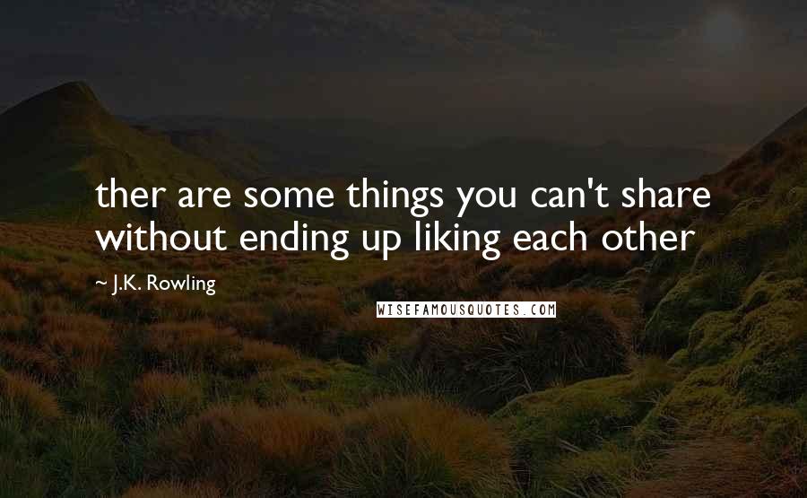 J.K. Rowling Quotes: ther are some things you can't share without ending up liking each other