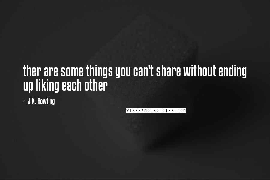 J.K. Rowling Quotes: ther are some things you can't share without ending up liking each other