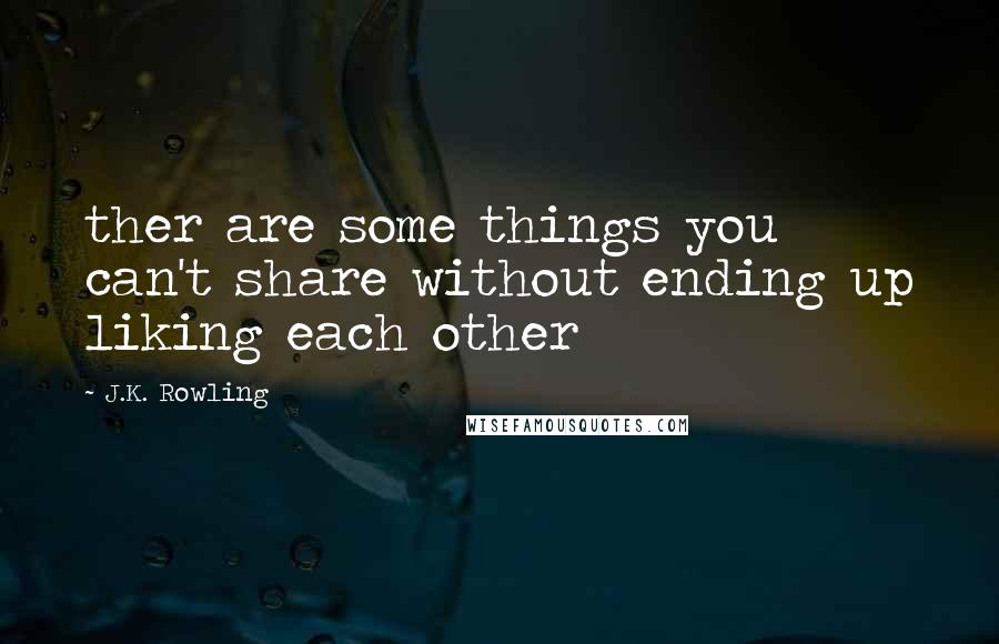 J.K. Rowling Quotes: ther are some things you can't share without ending up liking each other