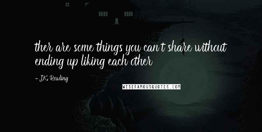 J.K. Rowling Quotes: ther are some things you can't share without ending up liking each other