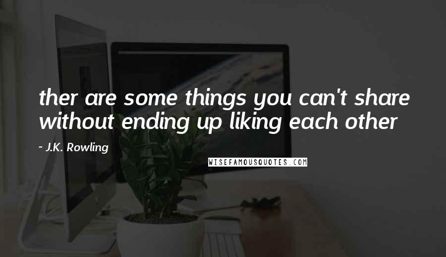 J.K. Rowling Quotes: ther are some things you can't share without ending up liking each other