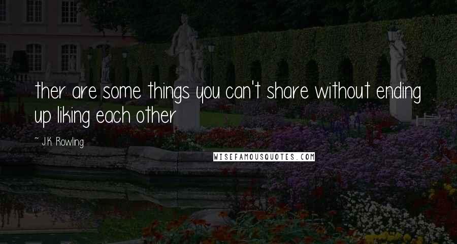 J.K. Rowling Quotes: ther are some things you can't share without ending up liking each other