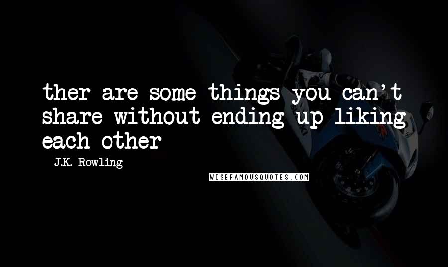 J.K. Rowling Quotes: ther are some things you can't share without ending up liking each other