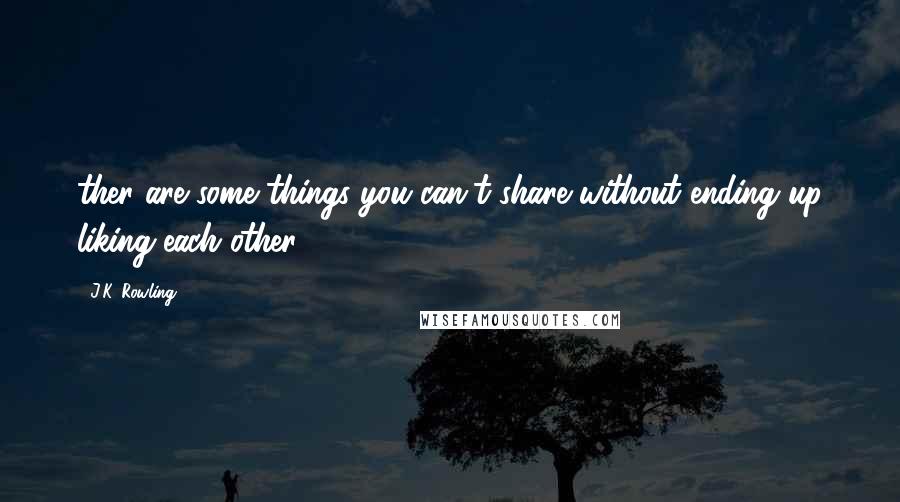J.K. Rowling Quotes: ther are some things you can't share without ending up liking each other