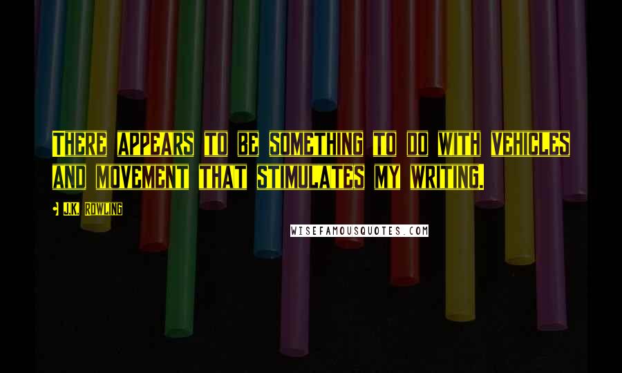 J.K. Rowling Quotes: There appears to be something to do with vehicles and movement that stimulates my writing.