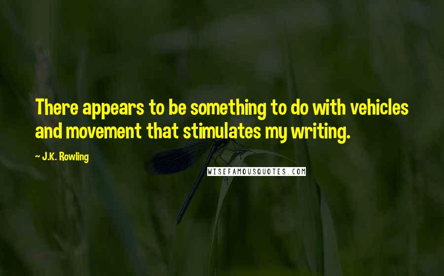 J.K. Rowling Quotes: There appears to be something to do with vehicles and movement that stimulates my writing.