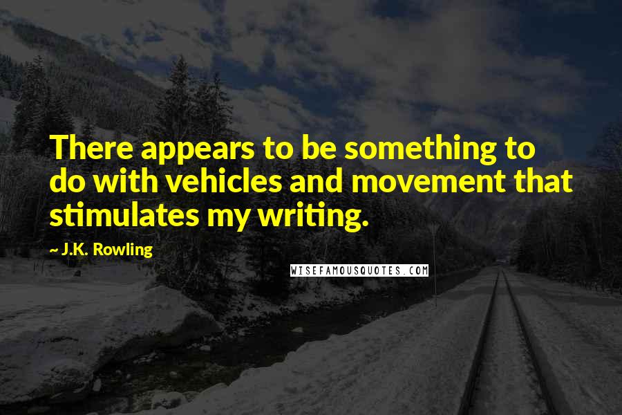 J.K. Rowling Quotes: There appears to be something to do with vehicles and movement that stimulates my writing.