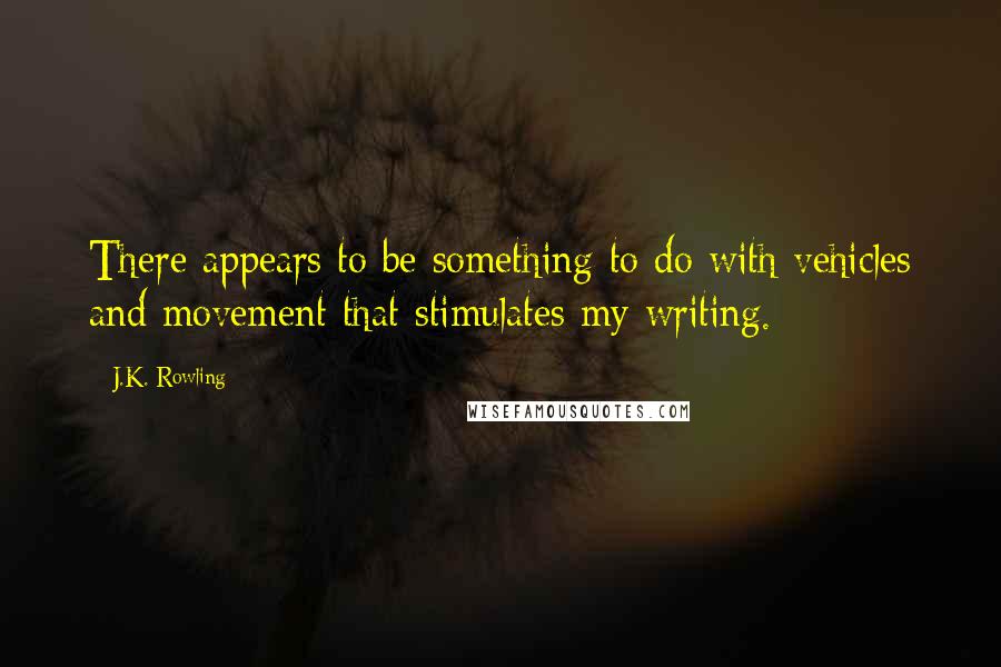 J.K. Rowling Quotes: There appears to be something to do with vehicles and movement that stimulates my writing.