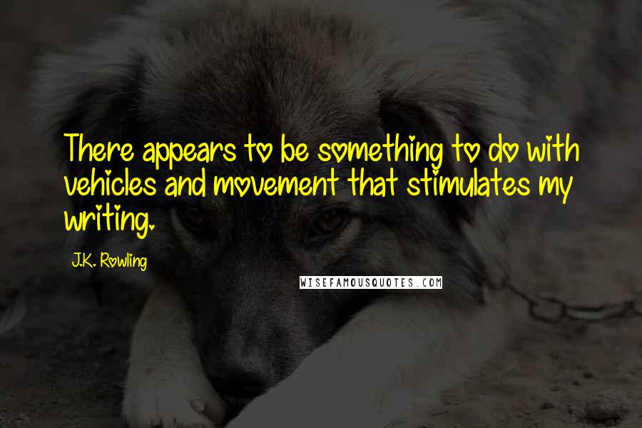 J.K. Rowling Quotes: There appears to be something to do with vehicles and movement that stimulates my writing.