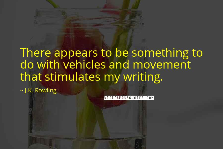 J.K. Rowling Quotes: There appears to be something to do with vehicles and movement that stimulates my writing.