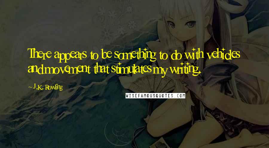 J.K. Rowling Quotes: There appears to be something to do with vehicles and movement that stimulates my writing.