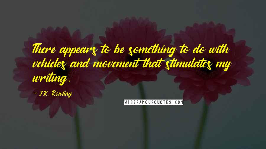 J.K. Rowling Quotes: There appears to be something to do with vehicles and movement that stimulates my writing.