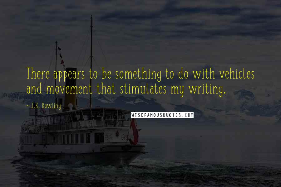 J.K. Rowling Quotes: There appears to be something to do with vehicles and movement that stimulates my writing.