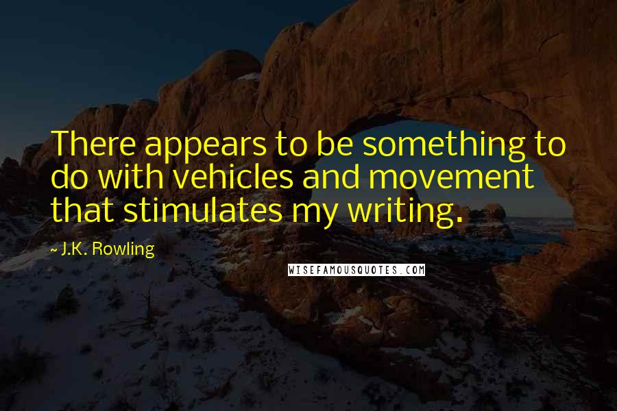 J.K. Rowling Quotes: There appears to be something to do with vehicles and movement that stimulates my writing.