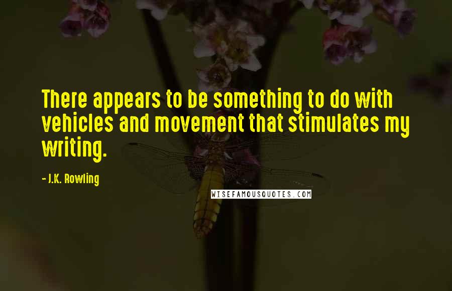 J.K. Rowling Quotes: There appears to be something to do with vehicles and movement that stimulates my writing.