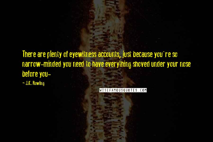 J.K. Rowling Quotes: There are plenty of eyewitness accounts, just because you're so narrow-minded you need to have everything shoved under your nose before you-