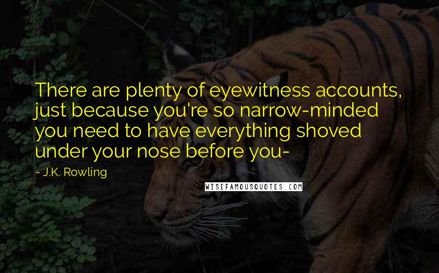 J.K. Rowling Quotes: There are plenty of eyewitness accounts, just because you're so narrow-minded you need to have everything shoved under your nose before you-